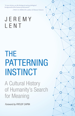 The Patterning Instinct: A Cultural History of Humanity's Search for Meaning - Lent, Jeremy, and Capra, Fritjof (Foreword by)