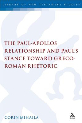 The Paul-Apollos Relationship and Paul's Stance Toward Greco-Roman Rhetoric: An Exegetical and Socio-Historical Study of 1 Corinthians 1-4 - Mihaila, Corin, and Keith, Chris (Editor)