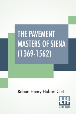 The Pavement Masters Of Siena (1369-1562): Edited By G. C. Williamson, Litt.D. - Cust, Robert Henry Hobart, and Williamson, G C (Editor)