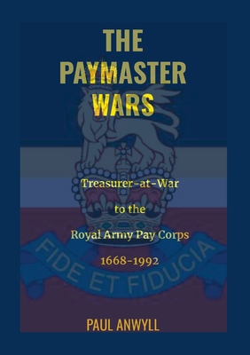 The Paymaster Wars: Treasurer-at-War to the Royal Army Pay Corps 1668-1992 - Anwyll, Paul