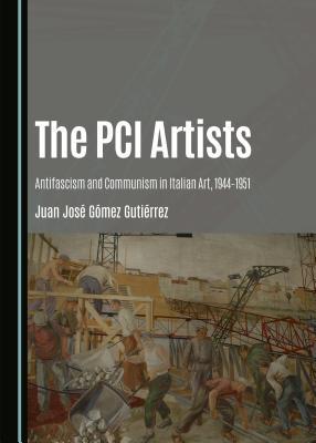 The PCI Artists: Antifascism and Communism in Italian Art, 1944-1951 - Guti(c)Rrez Juan Jos(c) G3mez