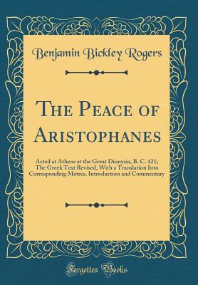 The Peace of Aristophanes: Acted at Athens at the Great Dionysia, B. C. 421; The Greek Text Revised, with a Translation Into Corresponding Metres, Introduction and Commentary (Classic Reprint) - Rogers, Benjamin Bickley