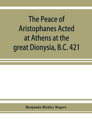 The Peace of Aristophanes. Acted at Athens at the great Dionysia, B.C. 421 - Bickley Rogers, Benjamin