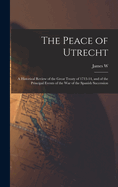 The Peace of Utrecht: A Historical Review of the Great Treaty of 1713-14, and of the Principal Events of the War of the Spanish Succession