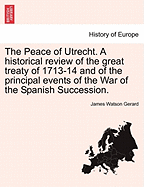 The Peace of Utrecht. a Historical Review of the Great Treaty of 1713-14 and of the Principal Events of the War of the Spanish Succession.