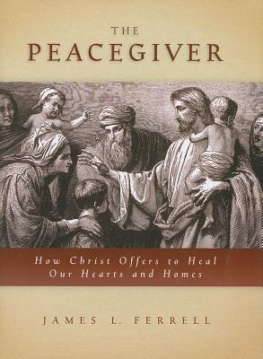 The Peacegiver the Peacegiver: How Christ Offers to Heal Our Hearts and Homes - Ferrell, James L