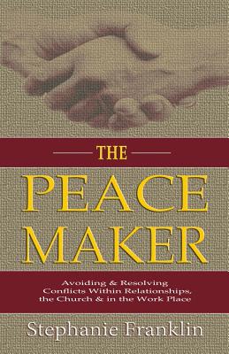 The Peacemaker: Avoiding & Resolving Conflicts Within Relationships, the Church & in the Workplace - Franklin, Stephanie