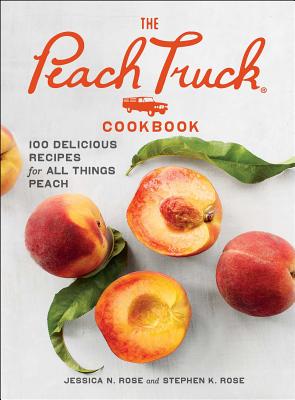 The Peach Truck Cookbook: 100 Delicious Recipes for All Things Peach - Rose, Stephen K, and Rose, Jessica N