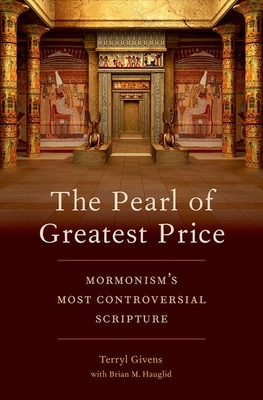 The Pearl of Greatest Price: Mormonism's Most Controversial Scripture - Givens, Terryl, and Hauglid, Brian