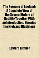 The Peerage of England; A Complete View of the Several Orders of Nobility Together with an Introduction, Shewing the High and Illustrious