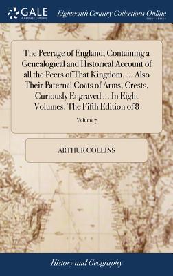 The Peerage of England; Containing a Genealogical and Historical Account of all the Peers of That Kingdom, ... Also Their Paternal Coats of Arms, Crests, Curiously Engraved ... In Eight Volumes. The Fifth Edition of 8; Volume 7 - Collins, Arthur