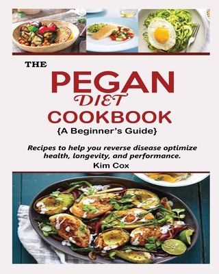 THE PEGAN DIET COOKBOOK {A Beginner's Guide}: Recipes to help you reverse disease optimize health, longevity, and performance - Cox, Kim