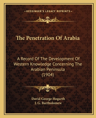 The Penetration Of Arabia: A Record Of The Development Of Western Knowledge Concerning The Arabian Peninsula (1904) - Hogarth, David George