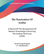 The Penetration Of Arabia: A Record Of The Development Of Western Knowledge Concerning The Arabian Peninsula (1904)