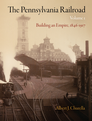 The Pennsylvania Railroad, Volume 1: Building an Empire, 1846-1917 - Churella, Albert J