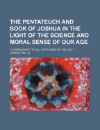 The Pentateuch and Book of Joshua in the Light of the Science and Moral Sense of Our Age: A Complement to All Criticisms of the Text (Classic Reprint)