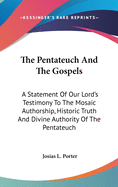 The Pentateuch And The Gospels: A Statement Of Our Lord's Testimony To The Mosaic Authorship, Historic Truth And Divine Authority Of The Pentateuch