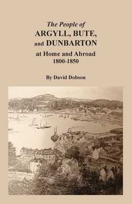 The People of Argyll, Bute, and Dunbarton at Home and Abroad, 1800-1850 - Dobson, David