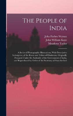 The People of India: A Series of Photographic Illustrations, With Descriptive Letterpress, of the Races and Tribes of Hindustan, Originally Prepared Under the Authority of the Government of India, and Reproduced by Order of the Secretary of State for Indi - Kaye, John William, and Taylor, Meadows, and Watson, John Forbes