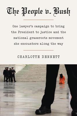 The People v. Bush: One Lawyer's Campaign to Bring the President to Justice and the National Grassroots Movement She Encounters Along the Way - Dennett, Charlotte