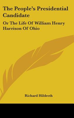 The People's Presidential Candidate: Or The Life Of William Henry Harrison Of Ohio - Hildreth, Richard, Professor