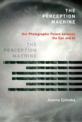 The Perception Machine: Our Photographic Future Between the Eye and AI - Zylinska, Joanna