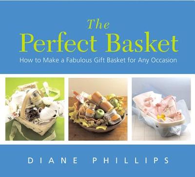 The Perfect Basket: How to Make a Fabulous Gift Basket for Any Occasion - Phillips, Diane