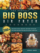 The Perfect Big Boss Air Fryer Cookbook: 200+ Delicious, Quick, Healthy, and Easy to Follow Air Fryer Recipes for Healthy Eating Every Day