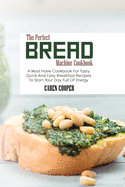 The Perfect Bread Machine Cookbook: A Must Have Cookbook For Tasty Quick And Easy Breakfast Recipes To Start Your Day Full Of Energy