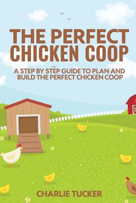 The Perfect Chicken Coop: A Step by Step Guide to Plan and Build the Perfect Chicken Coop - Tucker, Charlie