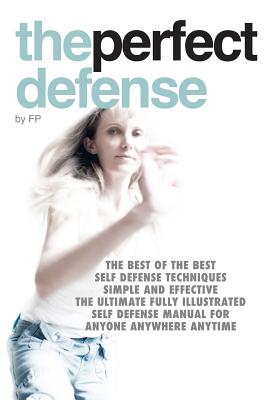 The Perfect Defense: The Best of the Best Self Defense Techniques; Simple and Effective; the Ultimate Fully Illustrated Self Defense Manual for Anyone Anywhere Anytime - 