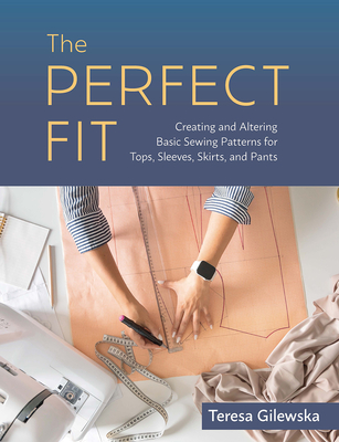 The Perfect Fit: Creating and Altering Basic Sewing Patterns for Tops, Sleeves, Skirts, and Pants - Gilewska, Teresa