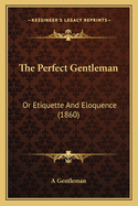 The Perfect Gentleman: Or Etiquette and Eloquence (1860)