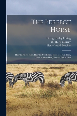 The Perfect Horse: How to Know Him, How to Breed Him, How to Train Him, How to Shoe Him, How to Drive Him - Murray, W H H 1840-1904, and Beecher, Henry Ward, and Loring, George Bailey