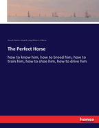 The Perfect Horse: how to know him, how to breed him, how to train him, how to shoe him, how to drive him