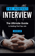 The Perfect Interview: The Ultimate Guide to Nailing That Top Job
