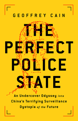 The Perfect Police State: An Undercover Odyssey Into China's Terrifying Surveillance Dystopia of the Future - Cain, Geoffrey