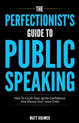 The Perfectionist's Guide To Public Speaking: How To Crush Fear, Ignite Confidence And Silence Your Inner Critic - Kramer, Matt