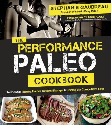 The Performance Paleo Cookbook: Recipes for Training Harder, Getting Stronger and Gaining the Competitive Edge - Gaudreau, Stephanie