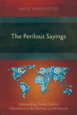 The Perilous Sayings: Interpreting Christ's Call to Obedience in the Sermon on the Mount - Oei, Amos Winarto