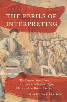 The Perils of Interpreting: The Extraordinary Lives of Two Translators Between Qing China and the British Empire - Harrison, Henrietta