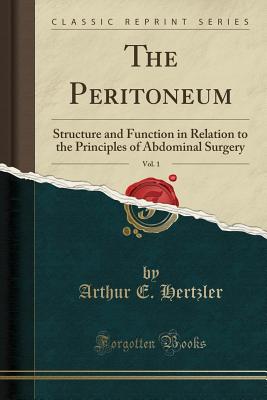 The Peritoneum, Vol. 1: Structure and Function in Relation to the Principles of Abdominal Surgery (Classic Reprint) - Hertzler, Arthur E