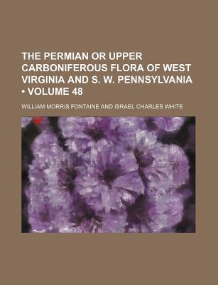 The Permian or Upper Carboniferous Flora of West Virginia and S. W. Pennsylvania (Volume 48) - Fontaine, William Morris