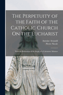 The Perpetuity of the Faith of the Catholic Church on the Eucharist: With the Refutation of the Reply of a Calvinistic Minister