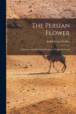 The Persian Flower: A Memoir of Judith Grant Perkins of Oroomiah, Persia - Perkins, Judith Grant