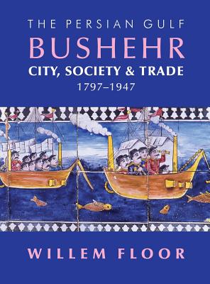 The Persian Gulf: Bushehr: City, Society & Trade, 1797-1947 - Floor, Willem M