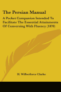 The Persian Manual: A Pocket Companion Intended To Facilitate The Essential Attainments Of Conversing With Fluency (1878)