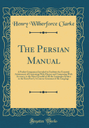 The Persian Manual: A Pocket Companion Intended to Facilitate the Essential Attainments of Conversing with Fluency and Composing with Accuracy, in the Most Graceful of All the Languages Spoken in the East; Part I, a Concise Grammar of the Language