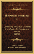 The Persian Moonshee V1: Containing a Copious Grammar, and a Series of Entertaining Stories (1840)