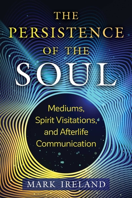 The Persistence of the Soul: Mediums, Spirit Visitations, and Afterlife Communication - Ireland, Mark